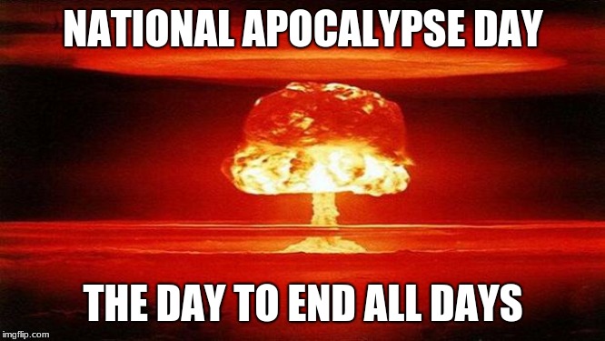 Atomic Bomb | NATIONAL APOCALYPSE DAY; THE DAY TO END ALL DAYS | image tagged in atomic bomb | made w/ Imgflip meme maker