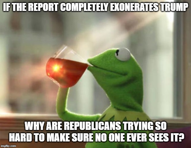 the Mueller report | IF THE REPORT COMPLETELY EXONERATES TRUMP; WHY ARE REPUBLICANS TRYING SO HARD TO MAKE SURE NO ONE EVER SEES IT? | image tagged in memes,but thats none of my business neutral,mueller time,conservative hypocrisy,trump | made w/ Imgflip meme maker