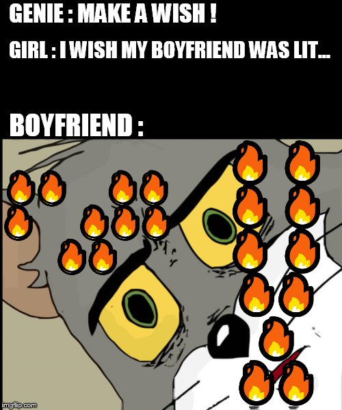 unsettled burning tom | GENIE : MAKE A WISH ! GIRL : I WISH MY BOYFRIEND WAS LIT... BOYFRIEND : | image tagged in unsettled burning tom | made w/ Imgflip meme maker