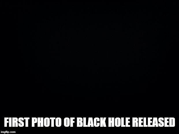 Dark Subject | FIRST PHOTO OF BLACK HOLE RELEASED | image tagged in black background,black hole,memes | made w/ Imgflip meme maker