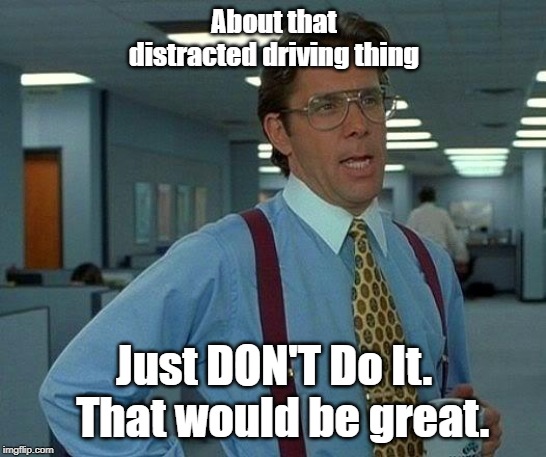 That Would Be Great Meme | About that distracted driving thing; Just DON'T Do It.  That would be great. | image tagged in memes,that would be great | made w/ Imgflip meme maker
