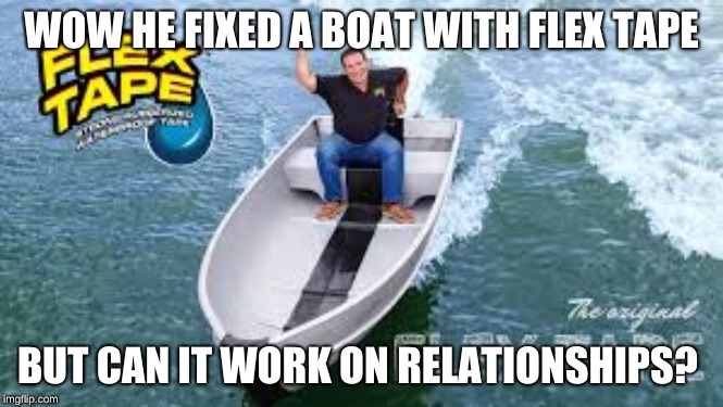WOW HE FIXED A BOAT WITH FLEX TAPE; BUT CAN IT WORK ON RELATIONSHIPS? | image tagged in fles tape | made w/ Imgflip meme maker