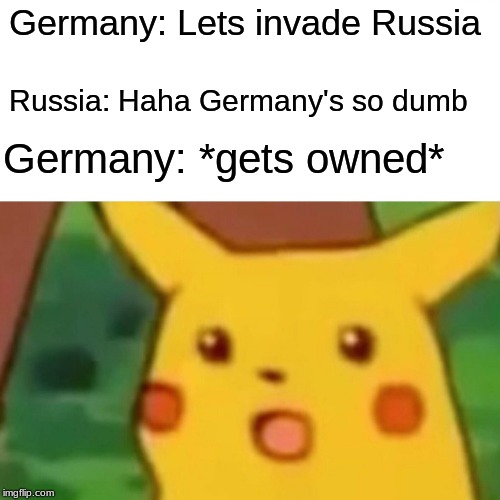 Surprised Pikachu Meme | Germany: Lets invade Russia; Russia: Haha Germany's so dumb; Germany: *gets owned* | image tagged in memes,surprised pikachu | made w/ Imgflip meme maker