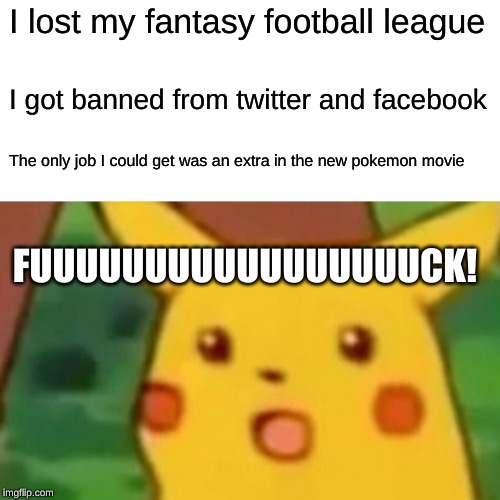 Surprised Pikachu Meme | I lost my fantasy football league; I got banned from twitter and facebook; The only job I could get was an extra in the new pokemon movie; FUUUUUUUUUUUUUUUUUCK! | image tagged in memes,surprised pikachu | made w/ Imgflip meme maker