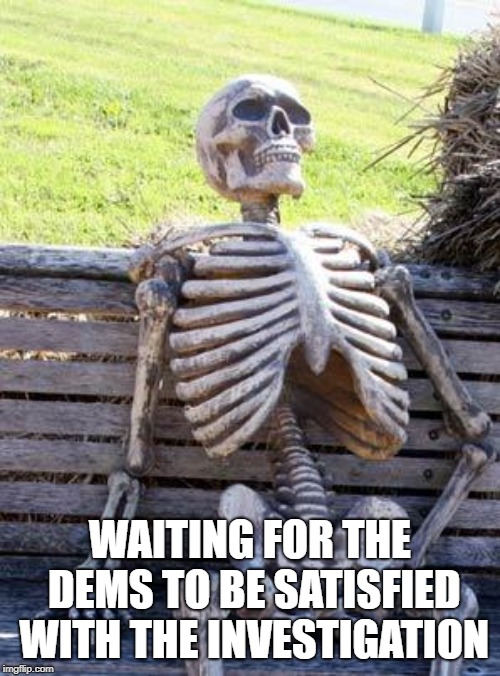 Waiting Skeleton | WAITING FOR THE DEMS TO BE SATISFIED WITH THE INVESTIGATION | image tagged in memes,waiting skeleton | made w/ Imgflip meme maker