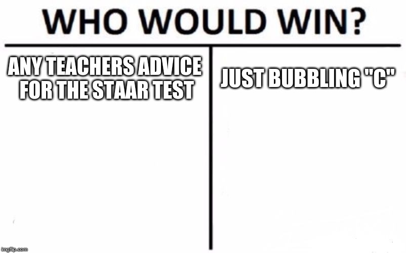 Who Would Win? Meme | ANY TEACHERS ADVICE FOR THE STAAR TEST; JUST BUBBLING "C" | image tagged in memes,who would win | made w/ Imgflip meme maker