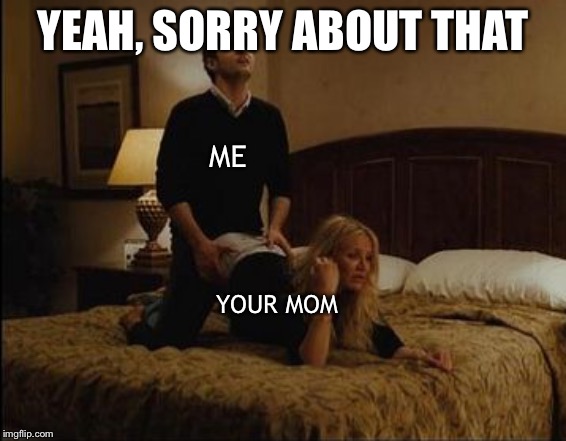 When she insists you have to meet her kids. | YEAH, SORRY ABOUT THAT YOUR MOM ME | image tagged in boning yer mom | made w/ Imgflip meme maker