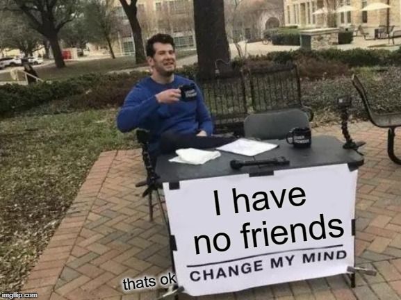 Change My Mind Meme | I have no friends; thats ok | image tagged in memes,change my mind | made w/ Imgflip meme maker