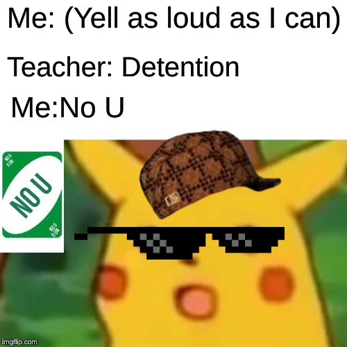 Surprised Pikachu Meme | Me: (Yell as loud as I can); Teacher: Detention; Me:No U | image tagged in memes,surprised pikachu | made w/ Imgflip meme maker