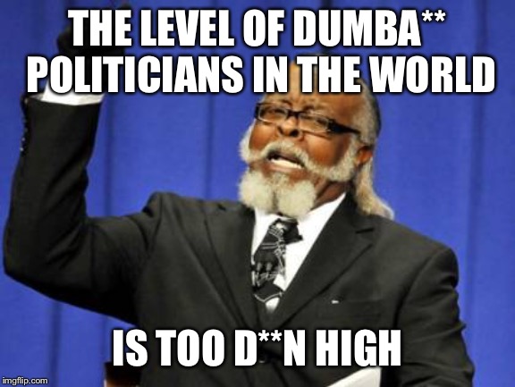 Too Damn High | THE LEVEL OF DUMBA** POLITICIANS IN THE WORLD; IS TOO D**N HIGH | image tagged in memes,too damn high | made w/ Imgflip meme maker