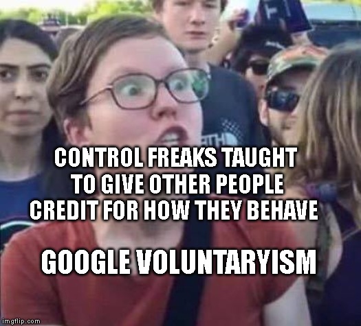 Angry Liberal | CONTROL FREAKS TAUGHT TO GIVE OTHER PEOPLE CREDIT FOR HOW THEY BEHAVE; GOOGLE VOLUNTARYISM | image tagged in angry liberal | made w/ Imgflip meme maker