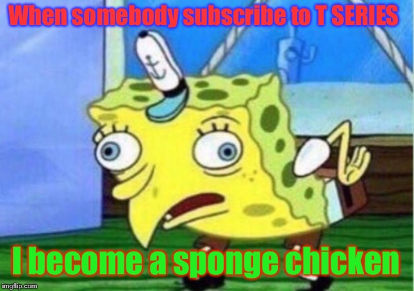 Mocking Spongebob | When somebody subscribe to T SERIES; I become a sponge chicken | image tagged in memes,mocking spongebob | made w/ Imgflip meme maker