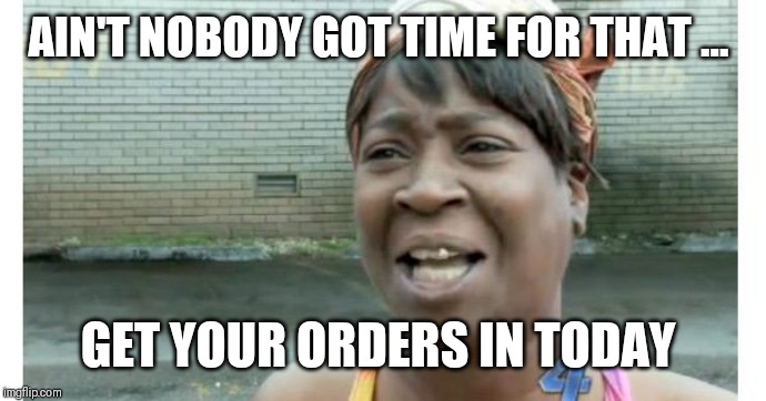ain't nobody got time for that | AIN'T NOBODY GOT TIME FOR THAT ... GET YOUR ORDERS IN TODAY | image tagged in ain't nobody got time for that | made w/ Imgflip meme maker