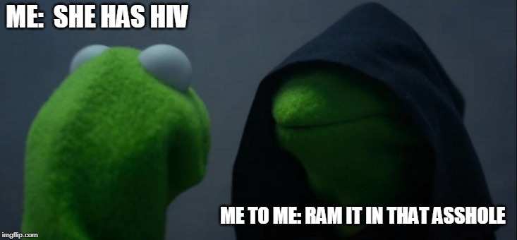Evil Kermit Meme | ME:  SHE HAS HIV; ME TO ME: RAM IT IN THAT ASSHOLE | image tagged in memes,evil kermit | made w/ Imgflip meme maker