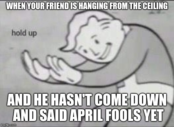 neck rope | WHEN YOUR FRIEND IS HANGING FROM THE CEILING; AND HE HASN'T COME DOWN AND SAID APRIL FOOLS YET | image tagged in hold up | made w/ Imgflip meme maker