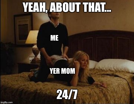 Gotta pass the time somehow. | YEAH, ABOUT THAT... 24/7 ME YER MOM | image tagged in hobbies,boning yer mom | made w/ Imgflip meme maker