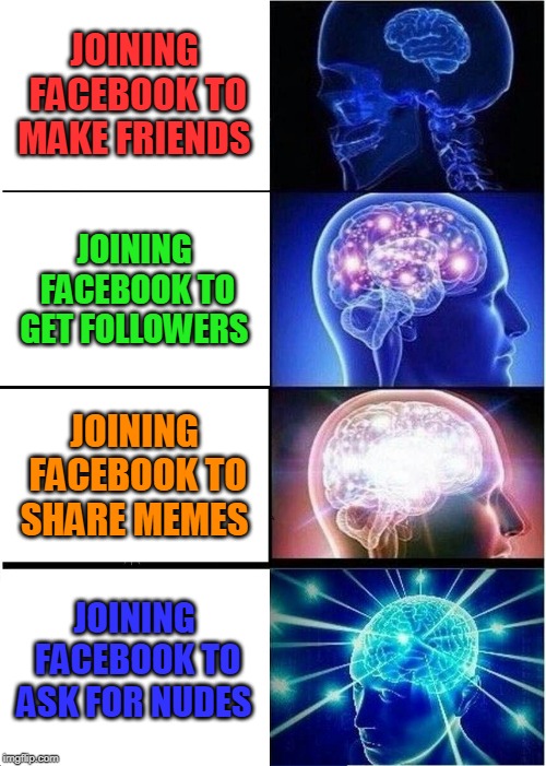 Expanding Brain | JOINING FACEBOOK TO MAKE FRIENDS; JOINING FACEBOOK TO GET FOLLOWERS; JOINING FACEBOOK TO SHARE MEMES; JOINING FACEBOOK TO ASK FOR NUDES | image tagged in memes,expanding brain | made w/ Imgflip meme maker