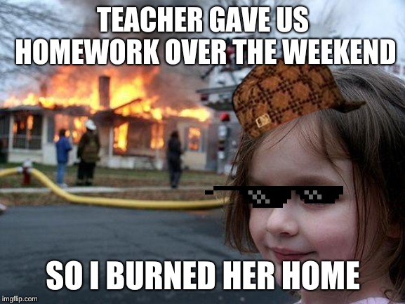 Disaster Girl | TEACHER GAVE US HOMEWORK OVER THE WEEKEND; SO I BURNED HER HOME | image tagged in memes,disaster girl | made w/ Imgflip meme maker