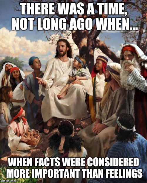 Story Time Jesus | THERE WAS A TIME, NOT LONG AGO WHEN... WHEN FACTS WERE CONSIDERED MORE IMPORTANT THAN FEELINGS | image tagged in story time jesus | made w/ Imgflip meme maker