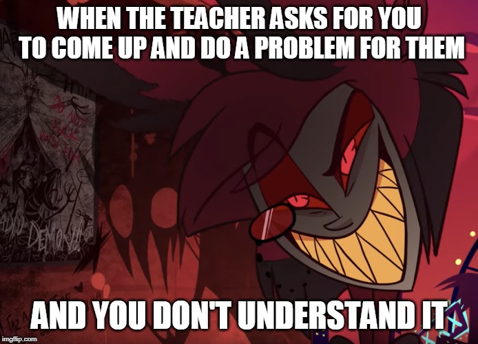 Alastor Head Tilt | WHEN THE TEACHER ASKS FOR YOU TO COME UP AND DO A PROBLEM FOR THEM; AND YOU DON'T UNDERSTAND IT | image tagged in alastor head tilt | made w/ Imgflip meme maker