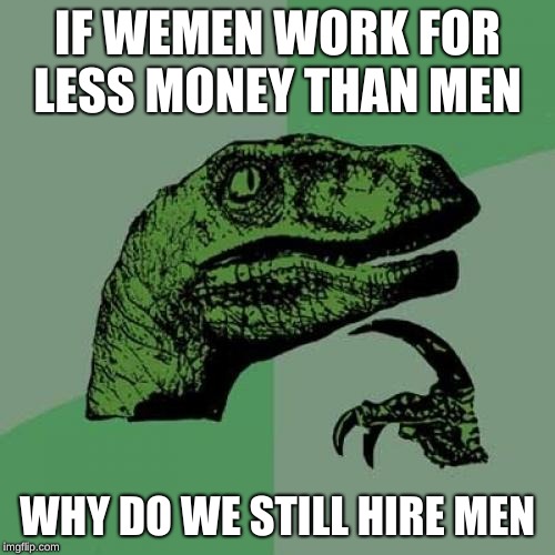 Philosoraptor Meme | IF WEMEN WORK FOR LESS MONEY THAN MEN; WHY DO WE STILL HIRE MEN | image tagged in memes,philosoraptor | made w/ Imgflip meme maker