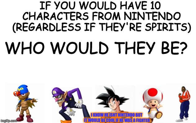 Comment down these fallen fighters who never got the chance to fight in the best crossover game in history! | IF YOU WOULD HAVE 10 CHARACTERS FROM NINTENDO (REGARDLESS IF THEY'RE SPIRITS); WHO WOULD THEY BE? I KNOW HE ISNT NINTENDO BUT IT WOULD BE COOL IF HE WAS A FIGHTER | image tagged in geno,waluigi,toad,doc louis,goku,super smash bros | made w/ Imgflip meme maker