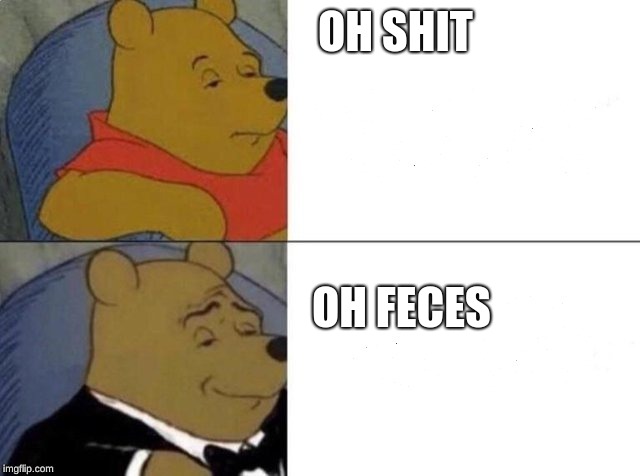 Tuxedo Winnie The Pooh | OH SHIT; OH FECES | image tagged in tuxedo winnie the pooh | made w/ Imgflip meme maker
