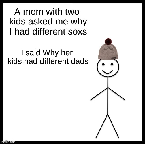 Be Like Bill Meme | A mom with two kids asked me why I had different soxs; I said Why her kids had different dads | image tagged in memes,be like bill | made w/ Imgflip meme maker