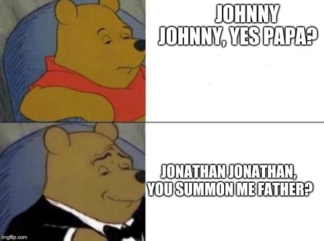 Tuxedo Winnie The Pooh | JOHNNY JOHNNY, YES PAPA? JONATHAN JONATHAN, YOU SUMMON ME FATHER? | image tagged in tuxedo winnie the pooh | made w/ Imgflip meme maker