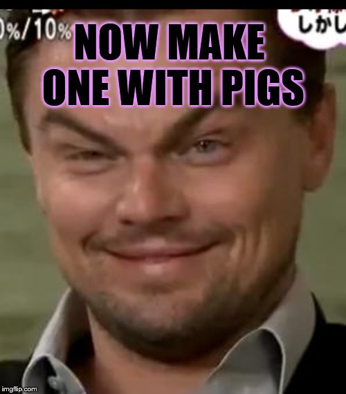 NOW MAKE ONE WITH PIGS | made w/ Imgflip meme maker