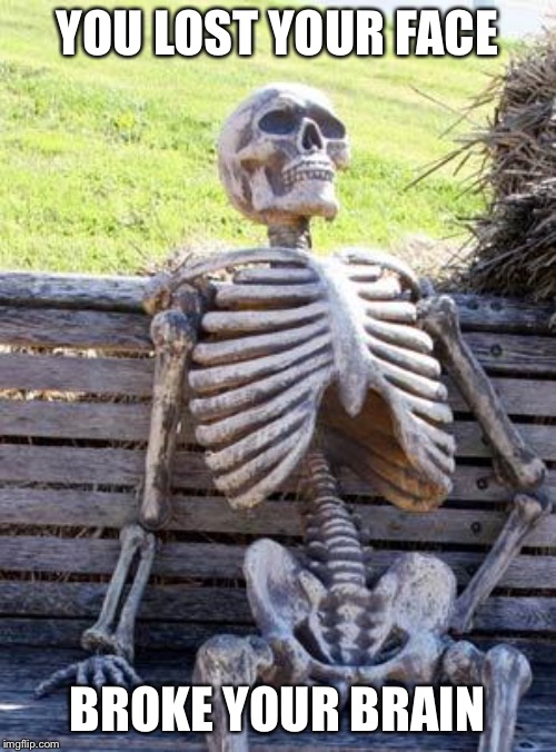Waiting Skeleton | YOU LOST YOUR FACE; BROKE YOUR BRAIN | image tagged in memes,waiting skeleton | made w/ Imgflip meme maker