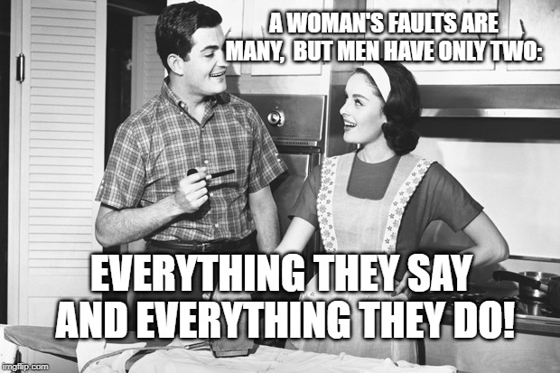 Vintage Husband and Wife | A WOMAN'S FAULTS ARE MANY, 
BUT MEN HAVE ONLY TWO:; EVERYTHING THEY SAY AND EVERYTHING THEY DO! | image tagged in vintage husband and wife | made w/ Imgflip meme maker