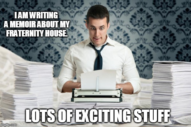 Writing | I AM WRITING A MEMOIR ABOUT MY FRATERNITY HOUSE. LOTS OF EXCITING STUFF | image tagged in writing | made w/ Imgflip meme maker