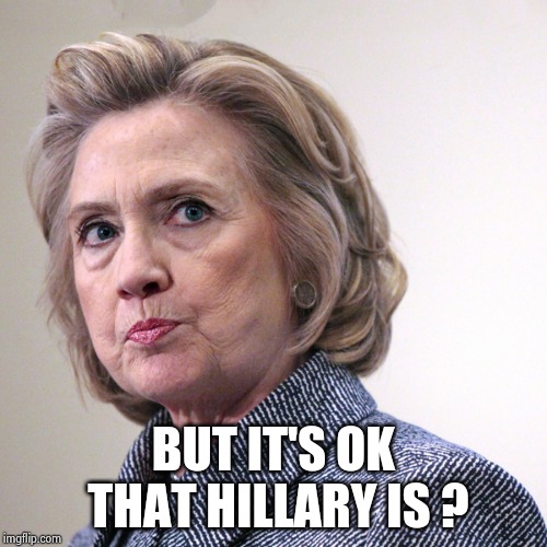 hillary clinton pissed | BUT IT'S OK THAT HILLARY IS ? | image tagged in hillary clinton pissed | made w/ Imgflip meme maker