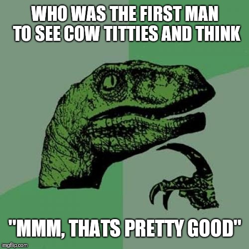 Philosoraptor Meme | WHO WAS THE FIRST MAN TO SEE COW TITTIES AND THINK "MMM, THATS PRETTY GOOD" | image tagged in memes,philosoraptor | made w/ Imgflip meme maker