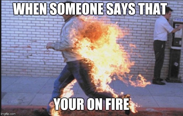 WHEN SOMEONE SAYS THAT; YOUR ON FIRE | image tagged in funny | made w/ Imgflip meme maker