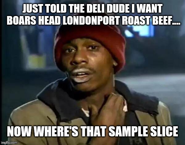 Samples Are my crack | JUST TOLD THE DELI DUDE I WANT BOARS HEAD LONDONPORT ROAST BEEF.... NOW WHERE'S THAT SAMPLE SLICE | image tagged in memes,y'all got any more of that,funny,real life,so true memes,hilarious | made w/ Imgflip meme maker