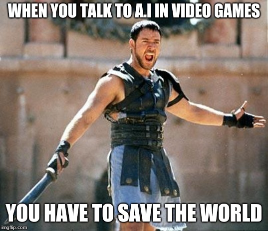 Gladiator  | WHEN YOU TALK TO A.I IN VIDEO GAMES; YOU HAVE TO SAVE THE WORLD | image tagged in gladiator | made w/ Imgflip meme maker