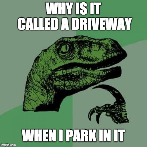 Philosoraptor Meme | WHY IS IT CALLED A DRIVEWAY WHEN I PARK IN IT | image tagged in memes,philosoraptor | made w/ Imgflip meme maker