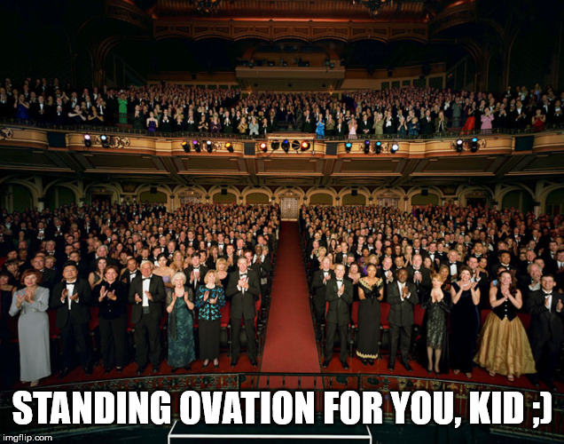 Standing ovation | STANDING OVATION FOR YOU, KID ;) | image tagged in standing ovation | made w/ Imgflip meme maker