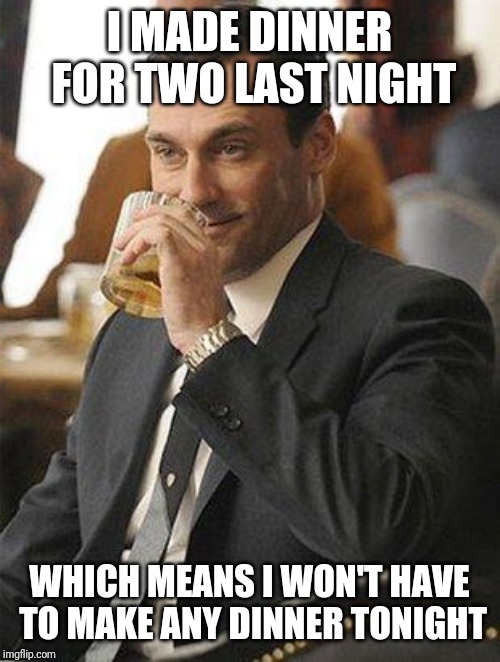 Don Draper Drinking | I MADE DINNER FOR TWO LAST NIGHT; WHICH MEANS I WON'T HAVE TO MAKE ANY DINNER TONIGHT | image tagged in don draper drinking,memes,single life,the last supper,thoroughly modern marriage,smirk | made w/ Imgflip meme maker