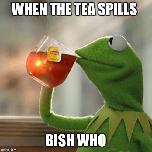 But That's None Of My Business Meme | WHEN THE TEA SPILLS; BISH WHO | image tagged in memes,but thats none of my business,kermit the frog | made w/ Imgflip meme maker