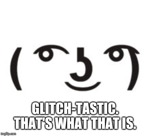 Perverted Lenny | GLITCH-TASTIC. THAT'S WHAT THAT IS. | image tagged in perverted lenny | made w/ Imgflip meme maker