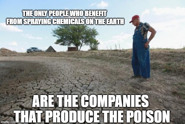 Drought Farmer | THE ONLY PEOPLE WHO BENEFIT FROM SPRAYING CHEMICALS ON THE EARTH; ARE THE COMPANIES THAT PRODUCE THE POISON | image tagged in drought farmer | made w/ Imgflip meme maker