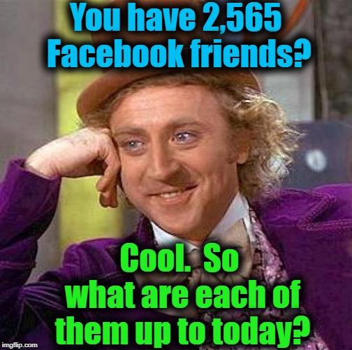 Be honest.  You have no clue who HALF OF THEM are! lol | You have 2,565 Facebook friends? Cool.  So what are each of them up to today? | image tagged in memes,creepy condescending wonka | made w/ Imgflip meme maker