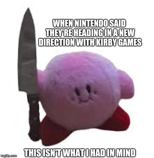 New Kirby | WHEN NINTENDO SAID THEY'RE HEADING IN A NEW DIRECTION WITH KIRBY GAMES; THIS ISN'T WHAT I HAD IN MIND | image tagged in kirby with knife,serial killer | made w/ Imgflip meme maker