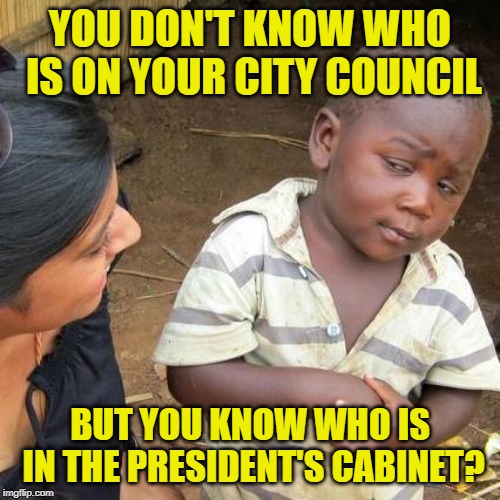 Third World Sheeple | YOU DON'T KNOW WHO IS ON YOUR CITY COUNCIL; BUT YOU KNOW WHO IS IN THE PRESIDENT'S CABINET? | image tagged in memes,third world skeptical kid,politics lol,mainstream media,brainwashing,sheeple | made w/ Imgflip meme maker