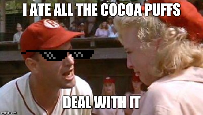 There's No Crying In Baseball | I ATE ALL THE COCOA PUFFS; DEAL WITH IT | image tagged in there's no crying in baseball | made w/ Imgflip meme maker