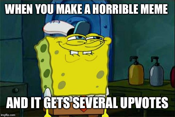 Don't You Squidward | WHEN YOU MAKE A HORRIBLE MEME; AND IT GETS SEVERAL UPVOTES | image tagged in memes,dont you squidward | made w/ Imgflip meme maker
