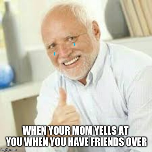 WHEN YOUR MOM YELLS AT YOU WHEN YOU HAVE FRIENDS OVER | image tagged in funny,memes,hide the pain harold | made w/ Imgflip meme maker